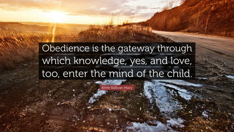 Anne Sullivan Macy Quote: “Obedience is the gateway through which knowledge, yes, and love, too, enter the mind of the child.”