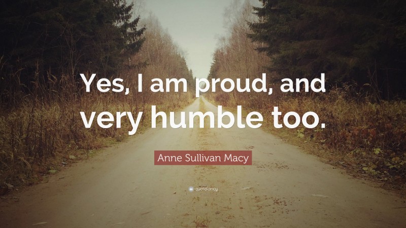 Anne Sullivan Macy Quote: “Yes, I am proud, and very humble too.”