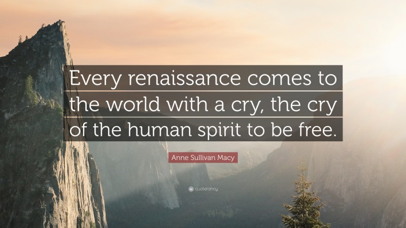 Anne Sullivan Macy Quote: “Every renaissance comes to the world with a cry, the cry of the human spirit to be free.”