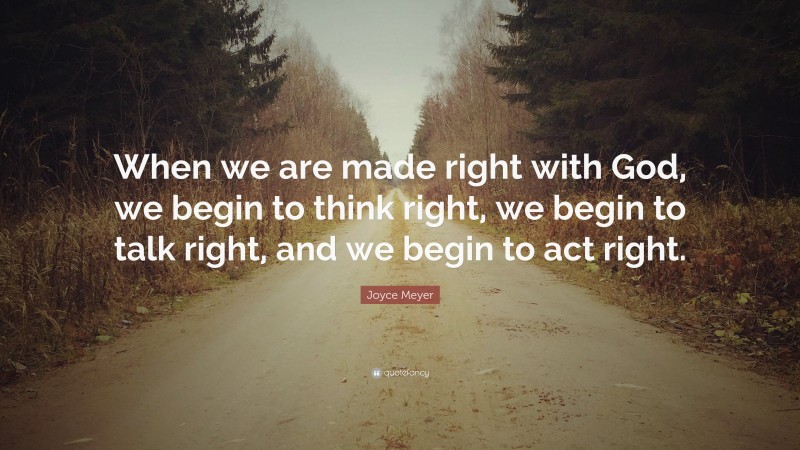 Joyce Meyer Quote: “When we are made right with God, we begin to think right, we begin to talk right, and we begin to act right.”
