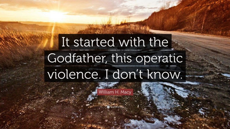William H. Macy Quote: “It started with the Godfather, this operatic violence. I don’t know.”