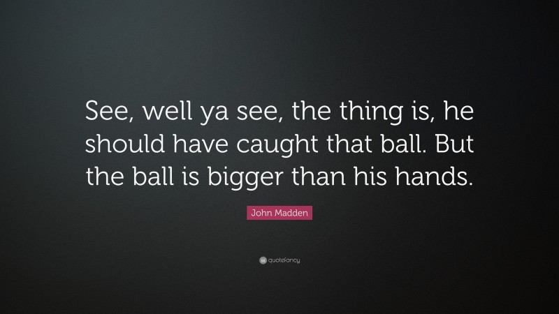 John Madden Quote: “See, well ya see, the thing is, he should have caught that ball. But the ball is bigger than his hands.”