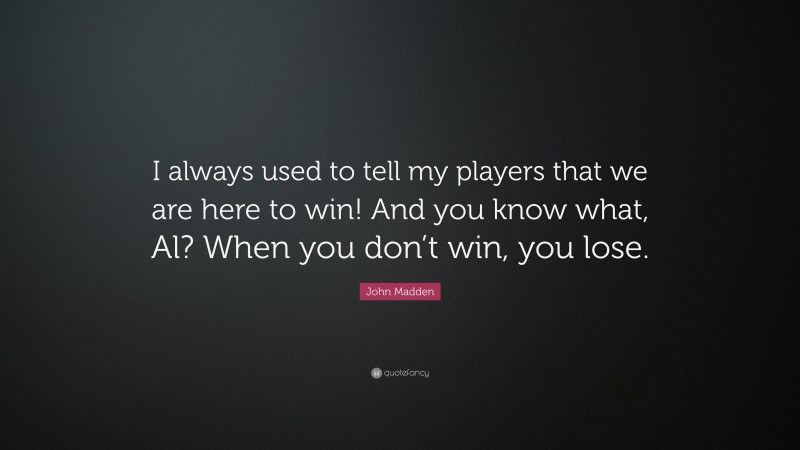 John Madden Quote: “I always used to tell my players that we are here to win! And you know what, Al? When you don’t win, you lose.”