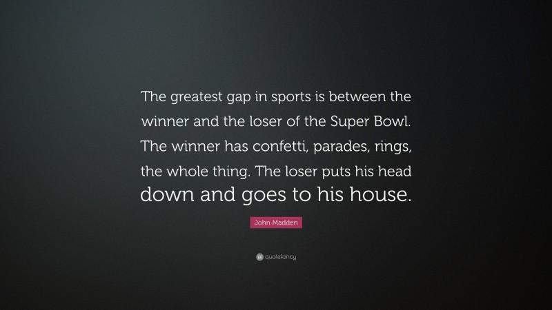 John Madden Quote: “The greatest gap in sports is between the winner and the loser of the Super Bowl. The winner has confetti, parades, rings, the whole thing. The loser puts his head down and goes to his house.”