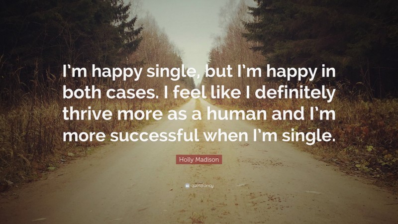 Holly Madison Quote: “I’m happy single, but I’m happy in both cases. I feel like I definitely thrive more as a human and I’m more successful when I’m single.”