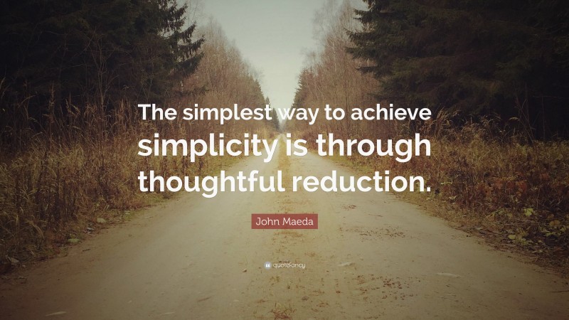 John Maeda Quote: “The simplest way to achieve simplicity is through thoughtful reduction.”