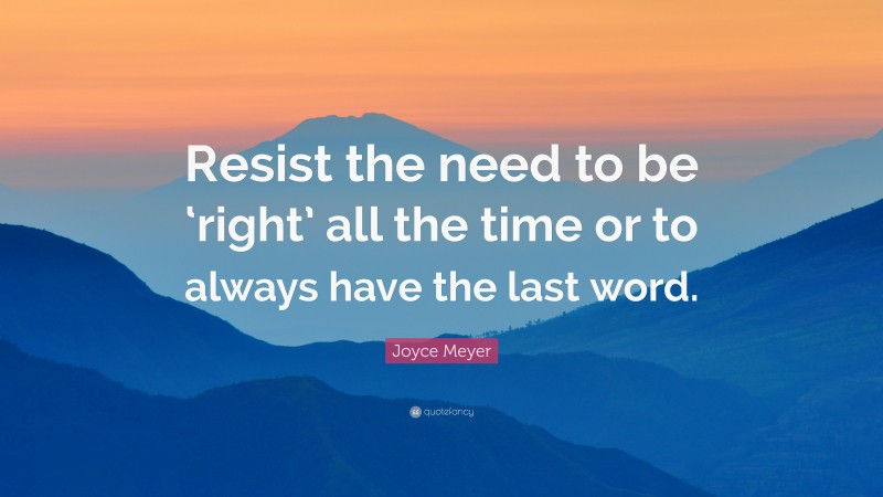 Joyce Meyer Quote: “Resist the need to be ‘right’ all the time or to always have the last word.”