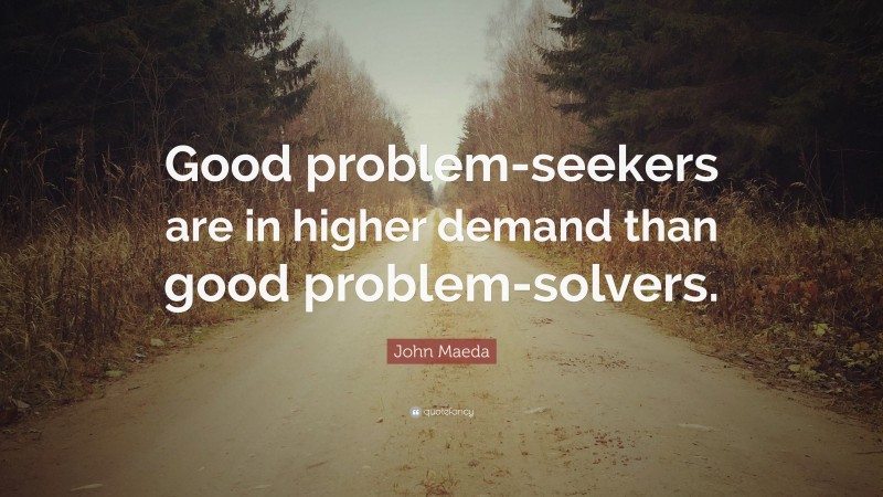 John Maeda Quote: “Good problem-seekers are in higher demand than good problem-solvers.”