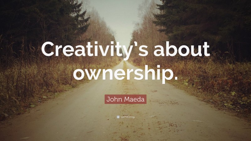 John Maeda Quote: “Creativity’s about ownership.”