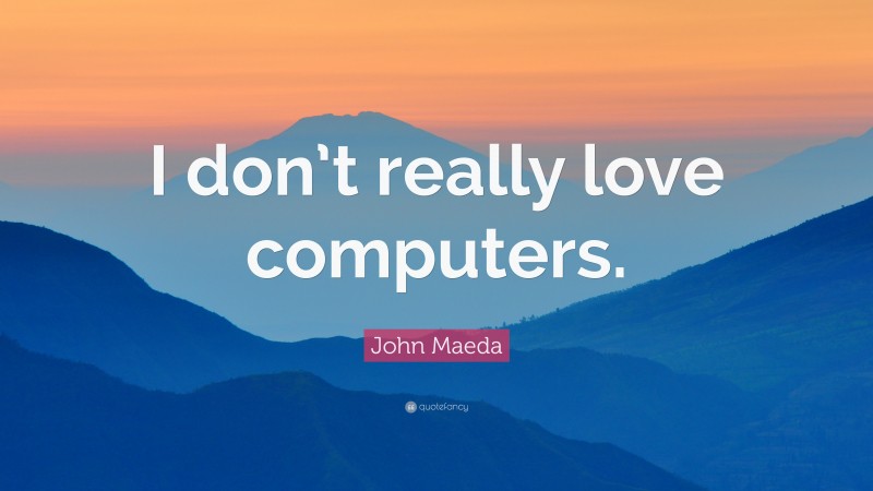 John Maeda Quote: “I don’t really love computers.”