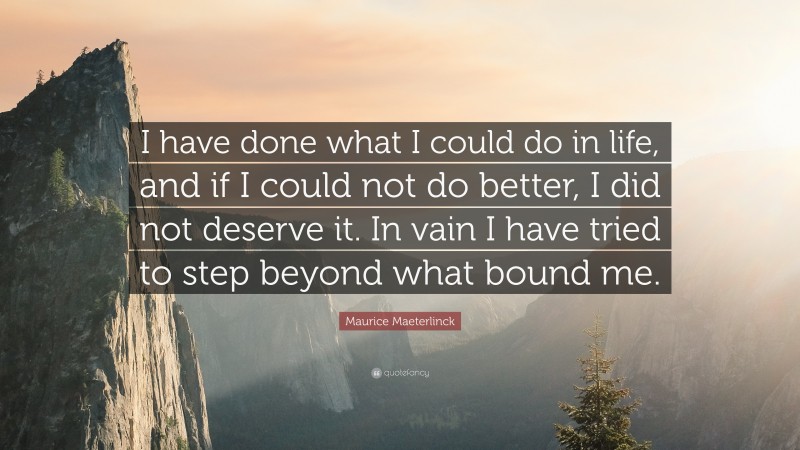 Maurice Maeterlinck Quote: “I have done what I could do in life, and if I could not do better, I did not deserve it. In vain I have tried to step beyond what bound me.”