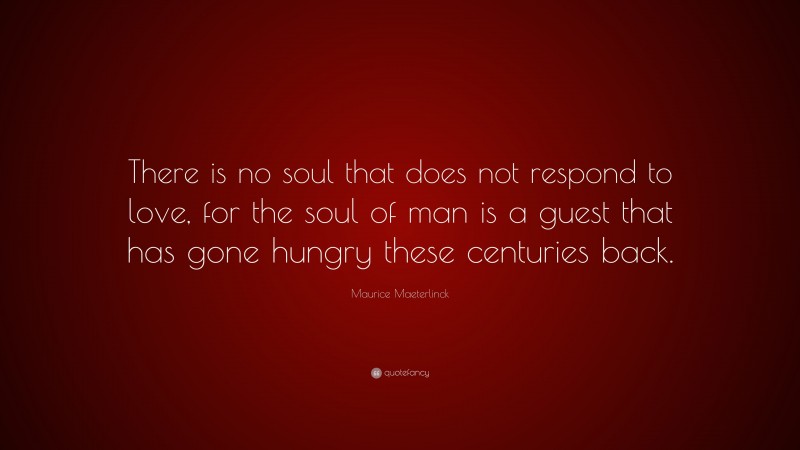 Maurice Maeterlinck Quote: “There is no soul that does not respond to love, for the soul of man is a guest that has gone hungry these centuries back.”
