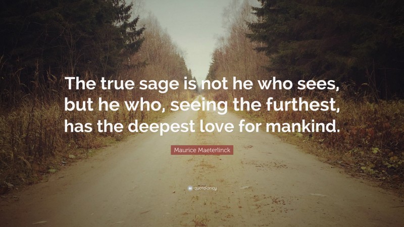 Maurice Maeterlinck Quote: “The true sage is not he who sees, but he who, seeing the furthest, has the deepest love for mankind.”