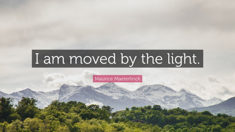 Maurice Maeterlinck Quote: “I am moved by the light.”