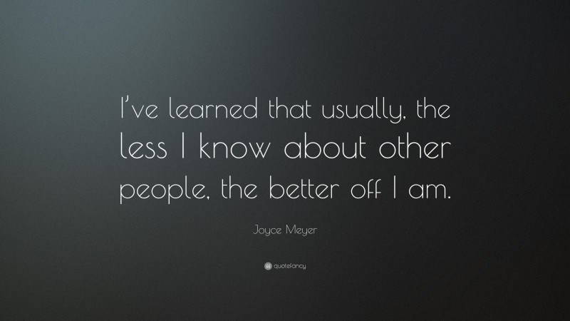 Joyce Meyer Quote: “I’ve learned that usually, the less I know about other people, the better off I am.”