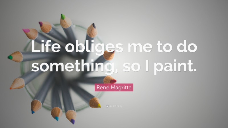 René Magritte Quote: “Life obliges me to do something, so I paint.”