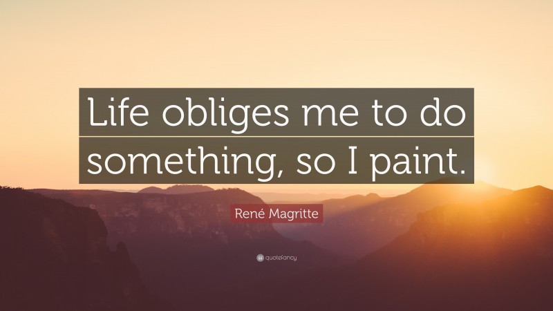 René Magritte Quote: “Life obliges me to do something, so I paint.”