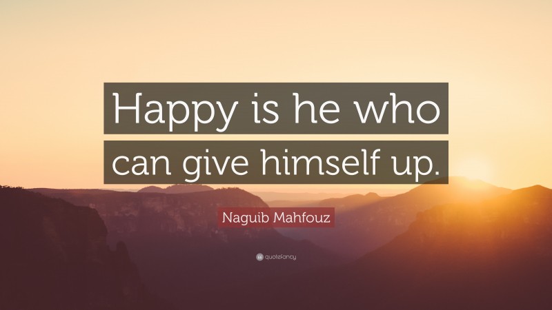 Naguib Mahfouz Quote: “Happy is he who can give himself up.”