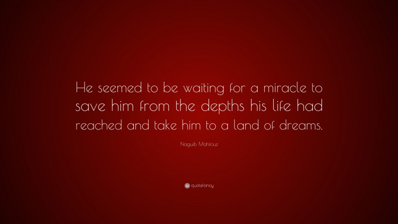 Naguib Mahfouz Quote: “He seemed to be waiting for a miracle to save him from the depths his life had reached and take him to a land of dreams.”
