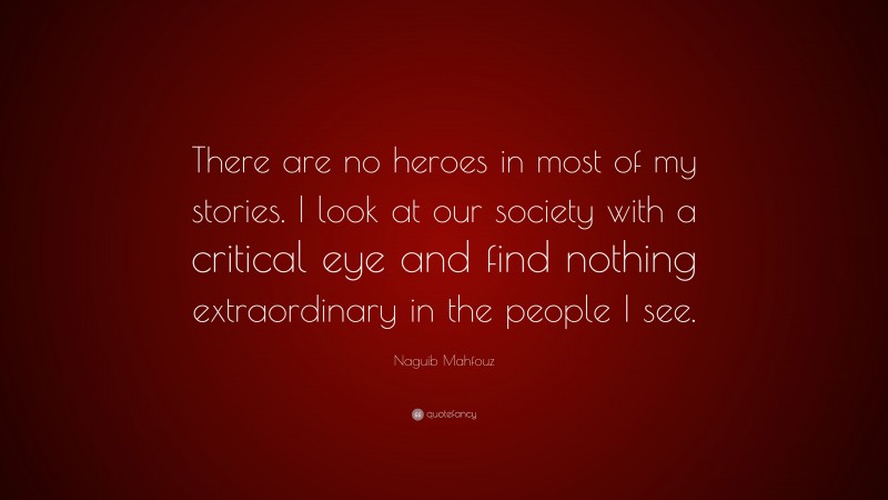 Naguib Mahfouz Quote: “There are no heroes in most of my stories. I look at our society with a critical eye and find nothing extraordinary in the people I see.”