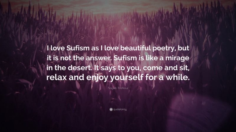 Naguib Mahfouz Quote: “I love Sufism as I love beautiful poetry, but it is not the answer. Sufism is like a mirage in the desert. It says to you, come and sit, relax and enjoy yourself for a while.”
