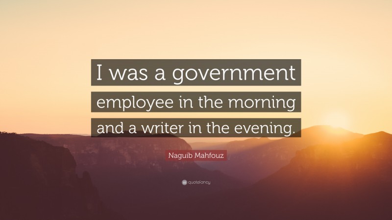 Naguib Mahfouz Quote: “I was a government employee in the morning and a writer in the evening.”