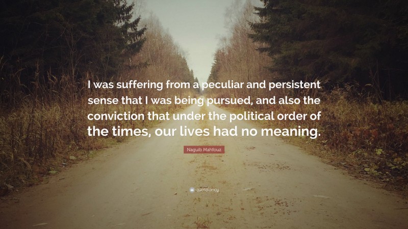 Naguib Mahfouz Quote: “I was suffering from a peculiar and persistent sense that I was being pursued, and also the conviction that under the political order of the times, our lives had no meaning.”