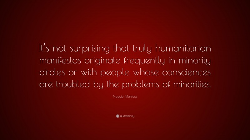 Naguib Mahfouz Quote: “It’s not surprising that truly humanitarian manifestos originate frequently in minority circles or with people whose consciences are troubled by the problems of minorities.”
