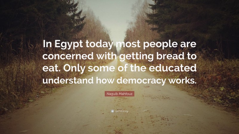 Naguib Mahfouz Quote: “In Egypt today most people are concerned with getting bread to eat. Only some of the educated understand how democracy works.”