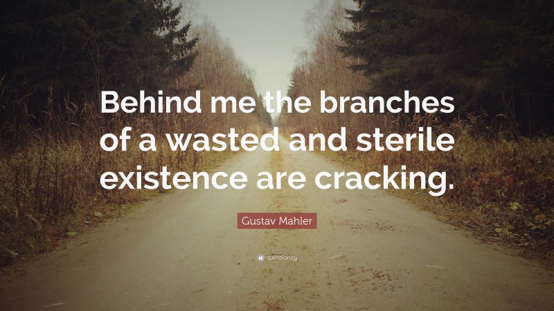 Gustav Mahler Quote: “Behind me the branches of a wasted and sterile existence are cracking.”