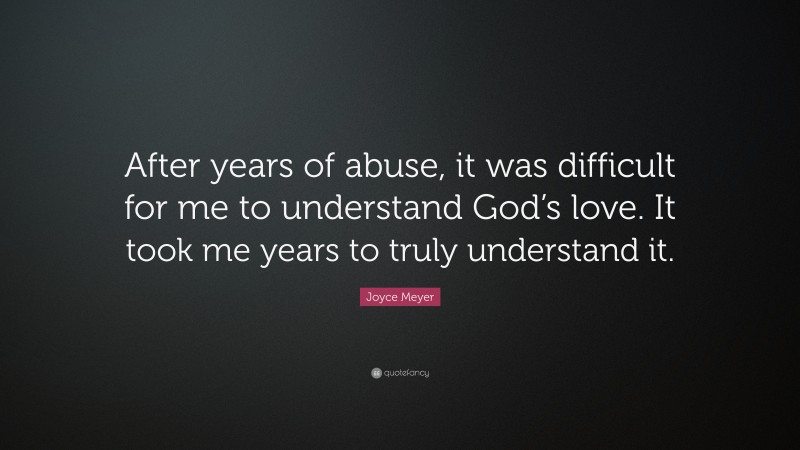 Joyce Meyer Quote: “After years of abuse, it was difficult for me to understand God’s love. It took me years to truly understand it.”