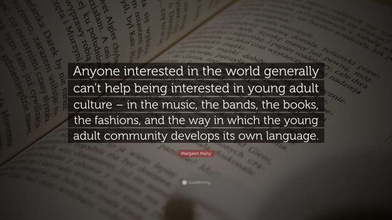 Margaret Mahy Quote: “Anyone interested in the world generally can’t help being interested in young adult culture – in the music, the bands, the books, the fashions, and the way in which the young adult community develops its own language.”