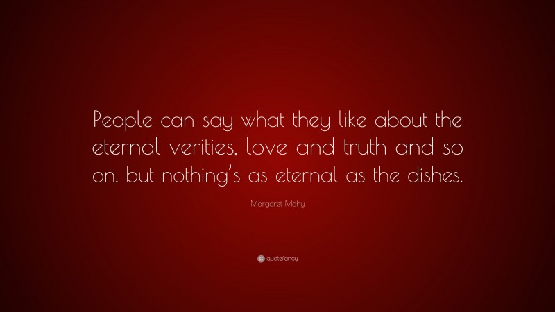 Margaret Mahy Quote: “People can say what they like about the eternal verities, love and truth and so on, but nothing’s as eternal as the dishes.”