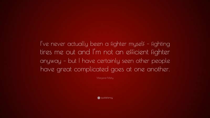 Margaret Mahy Quote: “I’ve never actually been a fighter myself – fighting tires me out and I’m not an efficient fighter anyway – but I have certainly seen other people have great complicated goes at one another.”