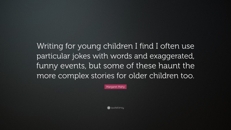Margaret Mahy Quote: “Writing for young children I find I often use particular jokes with words and exaggerated, funny events, but some of these haunt the more complex stories for older children too.”