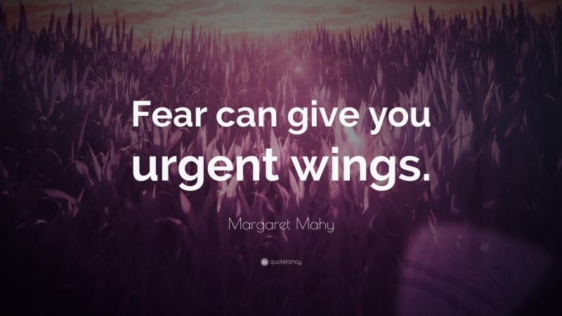 Margaret Mahy Quote: “Fear can give you urgent wings.”