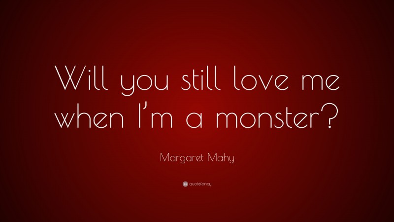 Margaret Mahy Quote: “Will you still love me when I’m a monster?”