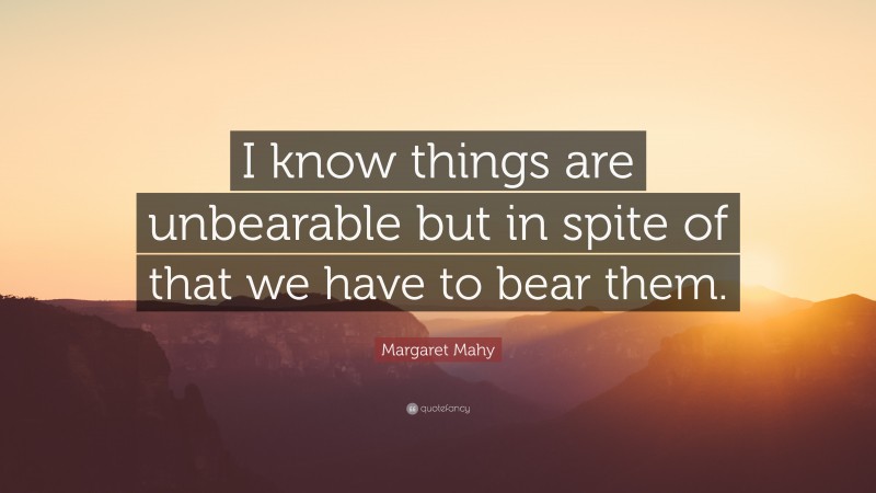 Margaret Mahy Quote: “I know things are unbearable but in spite of that we have to bear them.”