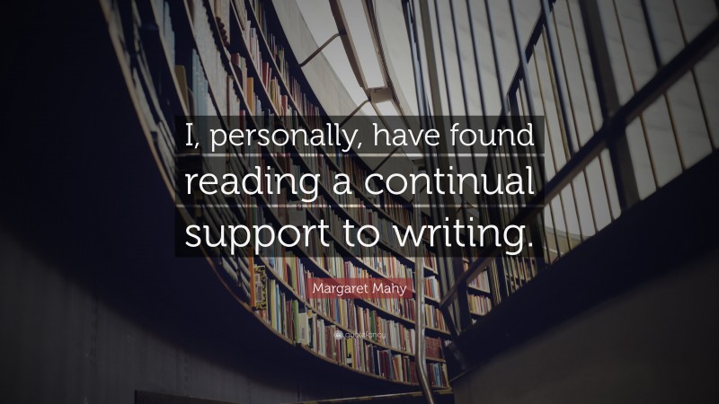 Margaret Mahy Quote: “I, personally, have found reading a continual support to writing.”
