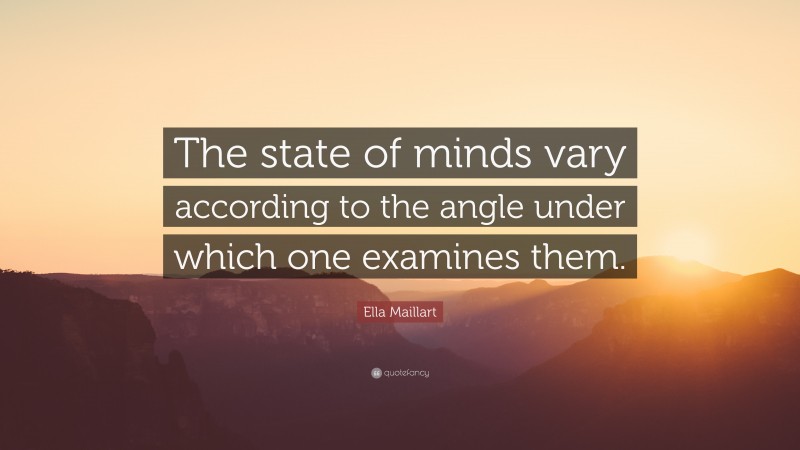 Ella Maillart Quote: “The state of minds vary according to the angle under which one examines them.”
