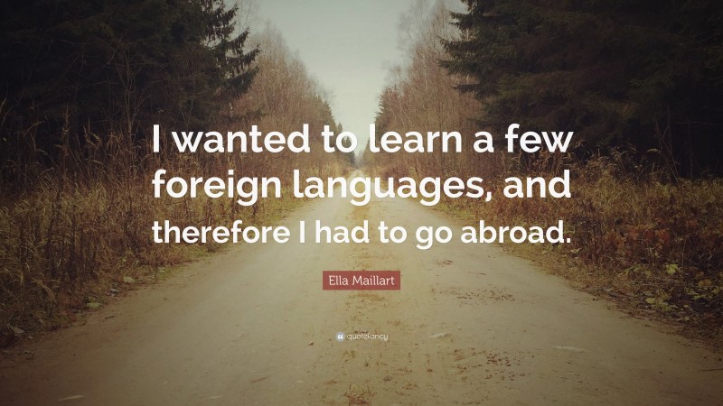 Ella Maillart Quote: “I wanted to learn a few foreign languages, and therefore I had to go abroad.”