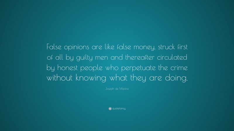 Joseph de Maistre Quote: “False opinions are like false money, struck first of all by guilty men and thereafter circulated by honest people who perpetuate the crime without knowing what they are doing.”