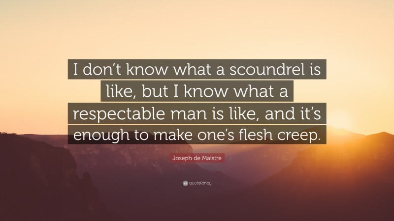 Joseph de Maistre Quote: “I don’t know what a scoundrel is like, but I know what a respectable man is like, and it’s enough to make one’s flesh creep.”