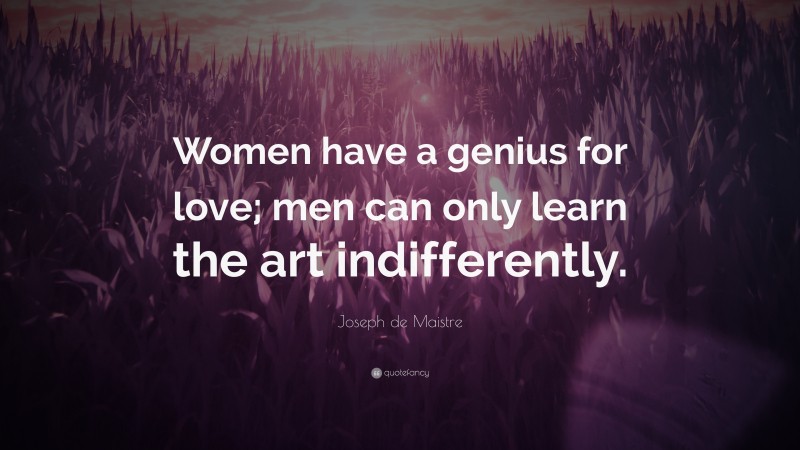 Joseph de Maistre Quote: “Women have a genius for love; men can only learn the art indifferently.”