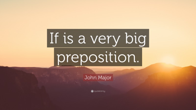 John Major Quote: “If is a very big preposition.”