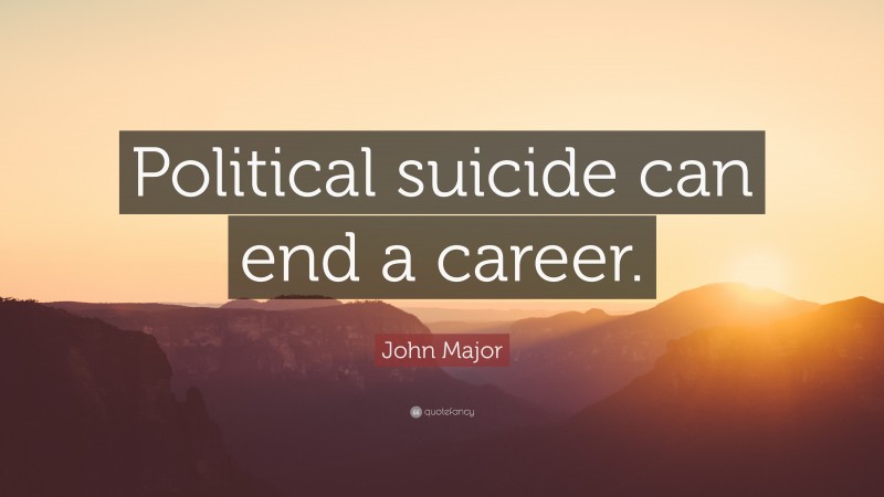 John Major Quote: “Political suicide can end a career.”