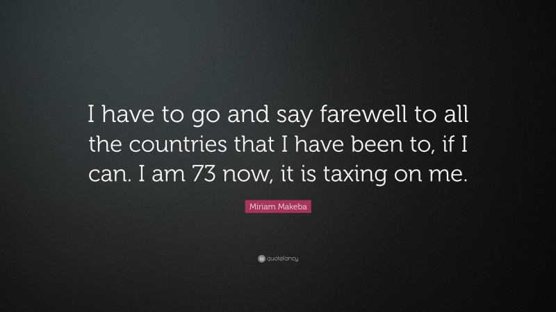 Miriam Makeba Quote: “I have to go and say farewell to all the countries that I have been to, if I can. I am 73 now, it is taxing on me.”