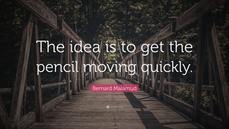 Bernard Malamud Quote: “The idea is to get the pencil moving quickly.”