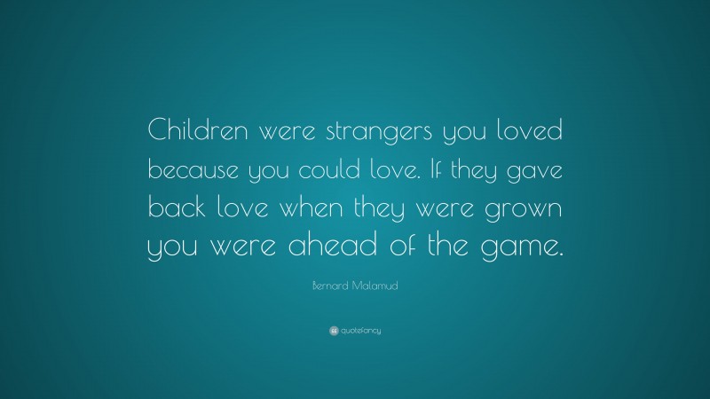 Bernard Malamud Quote: “Children were strangers you loved because you could love. If they gave back love when they were grown you were ahead of the game.”