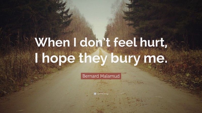 Bernard Malamud Quote: “When I don’t feel hurt, I hope they bury me.”